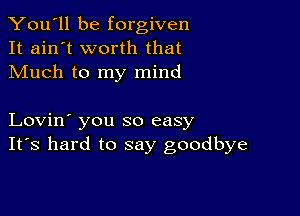 You'll be forgiven
It ain't worth that
Much to my mind

Lovin' you so easy
IFS hard to say goodbye