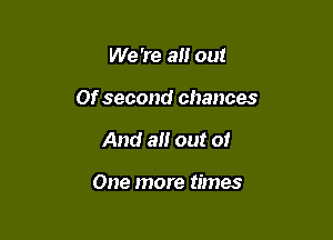 We 're 3!! out
Of second chances

And all out of

One more times