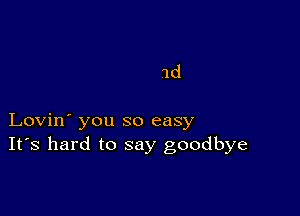 1d

Lovin' you so easy
IFS hard to say goodbye