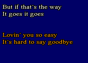 But if that's the way
It goes it goes

Lovin' you so easy
IFS hard to say goodbye