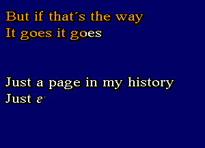 But if that's the way
It goes it goes

Just a page in my history
Just 2