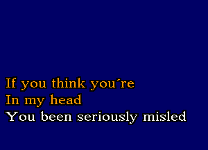 If you think you're
In my head
You been seriously misled