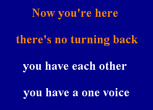 Now you're here

there's no turning back

you have each other

you have a one voice