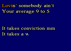 Lovin' somebody ain't
Your average 9 to 5

It takes conviction mm
It takes a xx