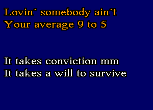 Lovin' somebody ain't
Your average 9 to 5

It takes conviction mm
It takes a will to survive