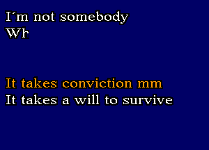 I'm not somebody
XVF

It takes conviction mm
It takes a will to survive