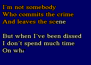 I'm not somebody
Who commits the crime
And leaves the scene

But when I've been dissed

I don't spend much time
On whe