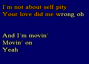 I'm not about self pity
Your love did me wrong oh

And I'm movin'
IVIovin' on

Yeah