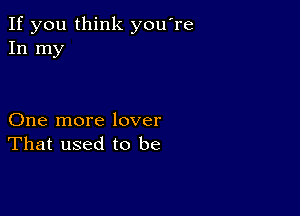 If you think you're
In my

One more lover
That used to be