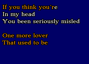 If you think you're
In my head
You been seriously misled

One more lover
That used to be