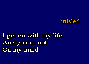 misled

I get on with my life
And you're not
On my mind