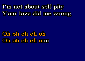 I'm not about self pity
Your love did me wrong

Oh oh oh oh oh
Oh oh oh oh mm