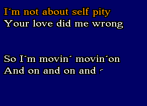 I'm not about self pity
Your love did me wrong

So I'm movin' movin'on
And on and on and ,