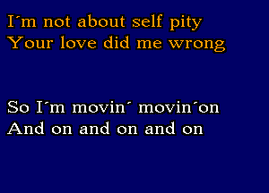 I'm not about self pity
Your love did me wrong

So I'm movin' movin'on
And on and on and on