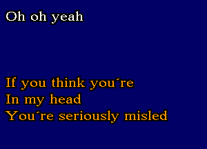 Oh oh yeah

If you think you're
In my head
YouTe seriously misled