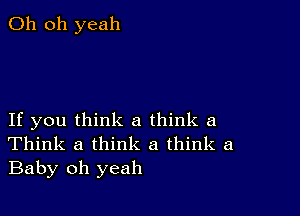 Oh oh yeah

If you think a think a
Think a think a think a
Baby oh yeah