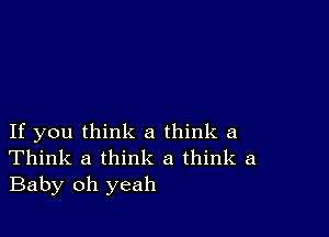 If you think a think a
Think a think a think a
Baby oh yeah