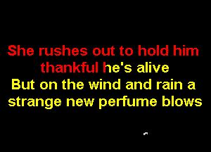 She rushes out to hold him
thankful he's alive

But on the wind and rain a

strange new perfume blows

F