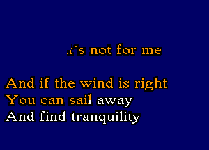 (s not for me

And if the wind is right
You can sail away
And find tranquility