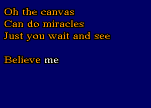 Oh the canvas
Can do miracles
Just you wait and see

Believe me