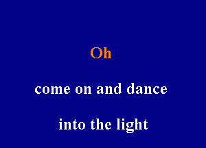 Oh

come on and dance

into the light