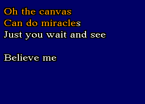 Oh the canvas
Can do miracles
Just you wait and see

Believe me