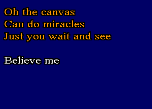 Oh the canvas
Can do miracles
Just you wait and see

Believe me