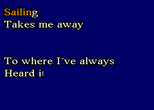 Sailing
Takes me away

To where I've always
Heard i1