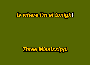 Is where I'm at tonight

Three Mississippi