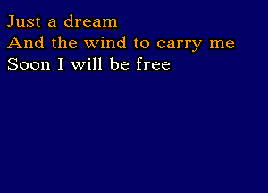 Just a dream
And the wind to carry me
Soon I will be free