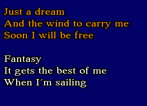 Just a dream

And the wind to carry me
Soon I will be free

Fantasy

It gets the best of me
When I m sailing