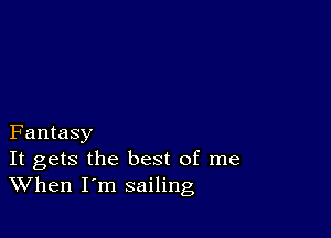 Fantasy

It gets the best of me
When I m sailing