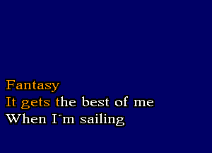 Fantasy

It gets the best of me
When I m sailing