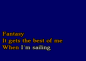 Fantasy

It gets the best of me
When I m sailing