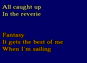 All caught up
In the reverie

Fantasy

It gets the best of me
When I m sailing