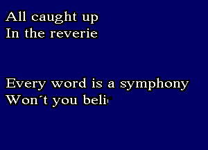 All caught up
In the reverie

Every word is a symphony
Won't you beli'