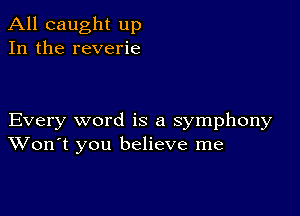 All caught up
In the reverie

Every word is a symphony
Won't you believe me