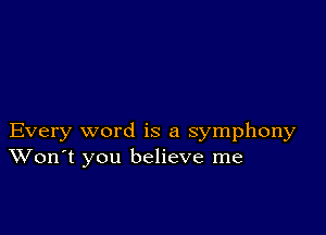 Every word is a symphony
Won't you believe me