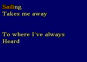 Sailing
Takes me away

To where I've always
Heard