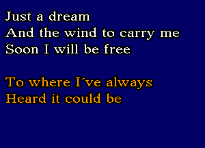 Just a dream
And the wind to carry me
Soon I will be free

To where I've always
Heard it could be