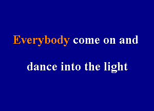 Everybody come 011 and

dance into the light