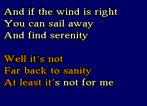 And if the wind is right
You can sail away
And find serenity

XVell it's not
Far back to sanity
At least it's not for me