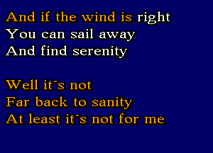 And if the wind is right
You can sail away
And find serenity

XVell it's not
Far back to sanity
At least it's not for me