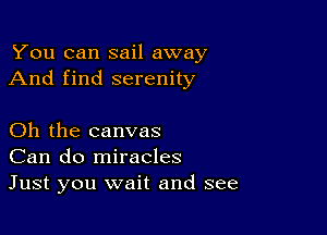 You can sail away
And find serenity

Oh the canvas
Can do miracles
Just you wait and see