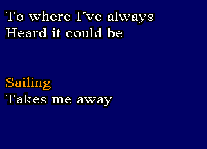 To where I've always
Heard it could be

Sailing
Takes me away