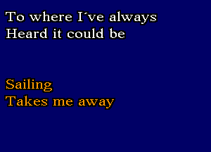 To where I've always
Heard it could be

Sailing
Takes me away