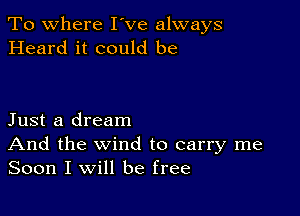 To where I've always
Heard it could be

Just a dream
And the wind to carry me
Soon I will be free