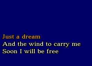 Just a dream
And the wind to carry me
Soon I will be free