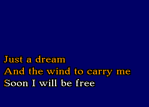 Just a dream
And the wind to carry me
Soon I will be free