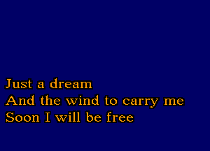 Just a dream
And the wind to carry me
Soon I will be free